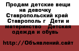 Продам детские вещи на девочку, - Ставропольский край, Ставрополь г. Дети и материнство » Детская одежда и обувь   